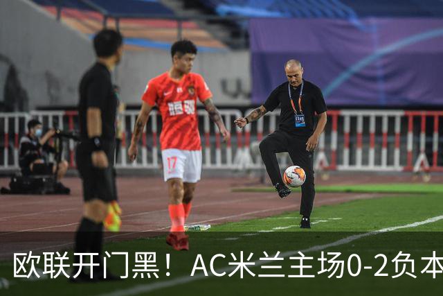 欧联开门黑！AC米兰主场0-2负本菲卡 卡明斯基传射卢克巴基奥破门