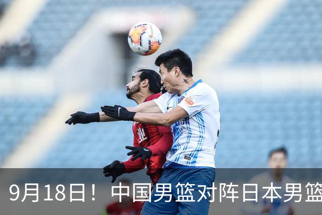 9月18日！中国男篮对阵日本男篮时间敲定，输不起？郭士强压力很大，锋线伤缺能抗得住吗